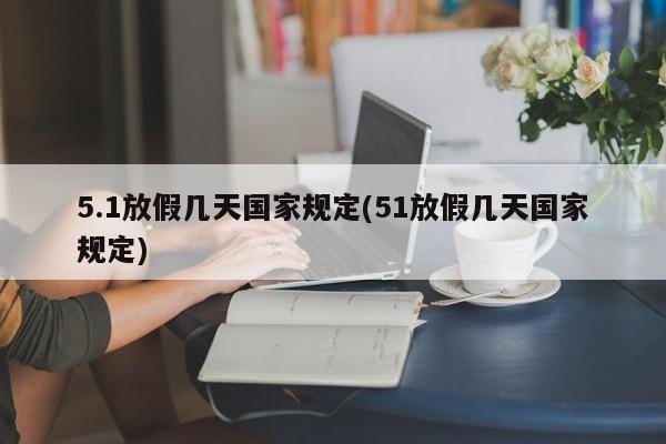 5.1放假几天国家规定(51放假几天国家规定)